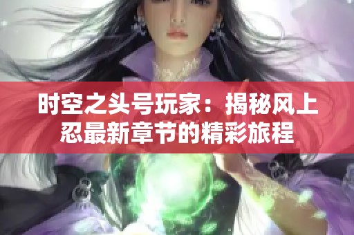 时空之头号玩家：揭秘风上忍最新章节的精彩旅程