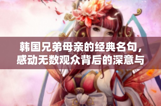 韩国兄弟母亲的经典名句，感动无数观众背后的深意与启示
