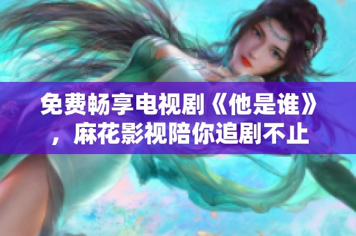 免费畅享电视剧《他是谁》，麻花影视陪你追剧不止