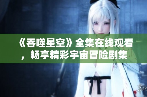 《吞噬星空》全集在线观看，畅享精彩宇宙冒险剧集