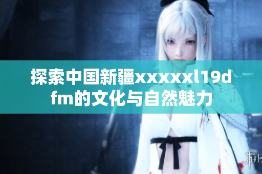 探索中国新疆xxxxxl19dfm的文化与自然魅力