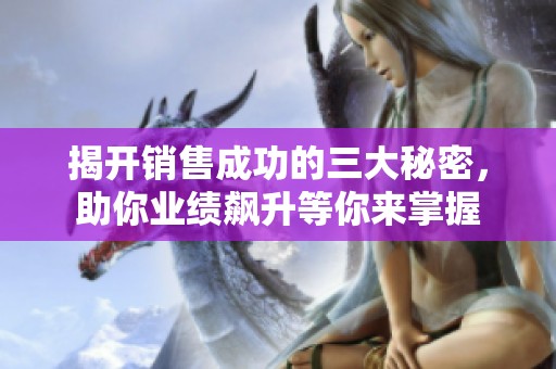 揭开销售成功的三大秘密，助你业绩飙升等你来掌握