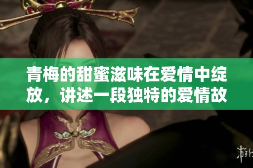 青梅的甜蜜滋味在爱情中绽放，讲述一段独特的爱情故事