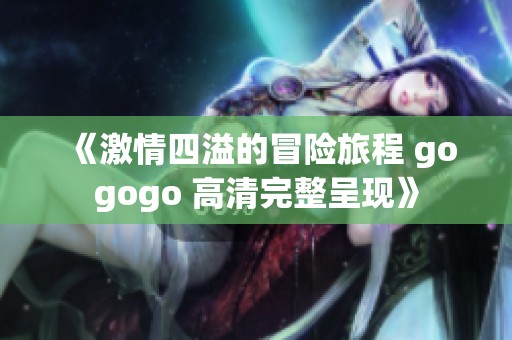 《激情四溢的冒险旅程 gogogo 高清完整呈现》