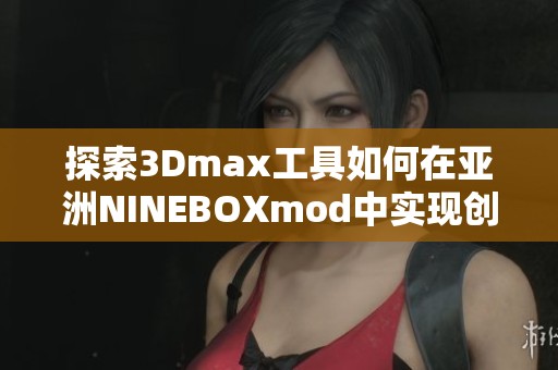 探索3Dmax工具如何在亚洲NINEBOXmod中实现创意升级
