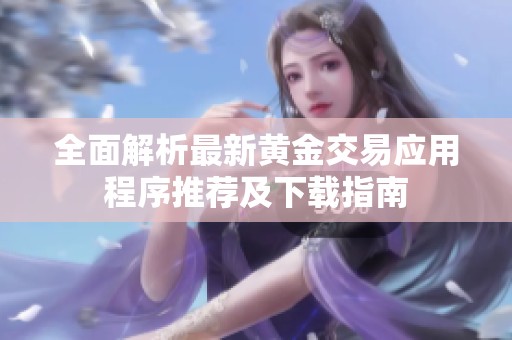 全面解析最新黄金交易应用程序推荐及下载指南