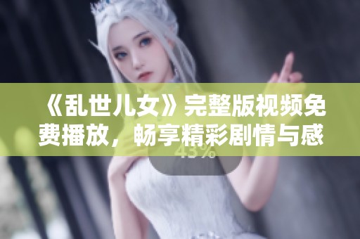 《乱世儿女》完整版视频免费播放，畅享精彩剧情与感人故事