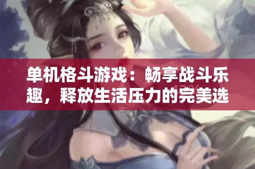 单机格斗游戏：畅享战斗乐趣，释放生活压力的完美选择