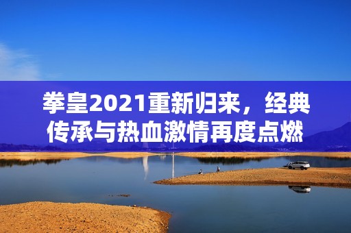 拳皇2021重新归来，经典传承与热血激情再度点燃