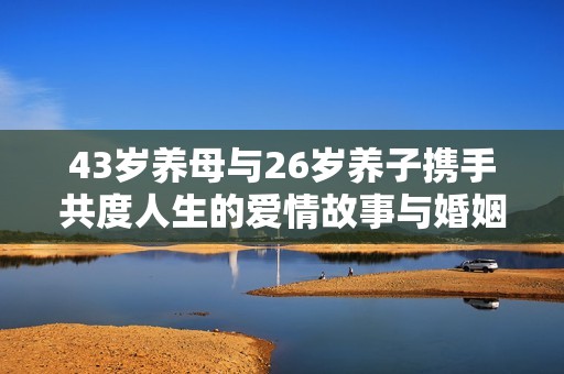 43岁养母与26岁养子携手共度人生的爱情故事与婚姻观探索
