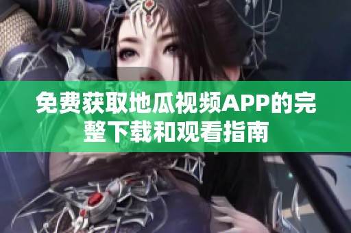 免费获取地瓜视频APP的完整下载和观看指南