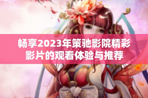 畅享2023年策驰影院精彩影片的观看体验与推荐