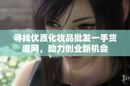 寻找优质化妆品批发一手货源网，助力创业新机会
