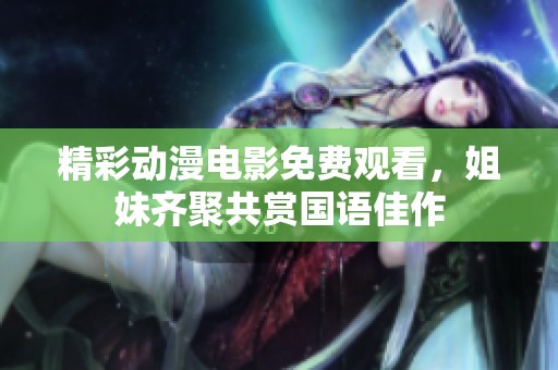 精彩动漫电影免费观看，姐妹齐聚共赏国语佳作