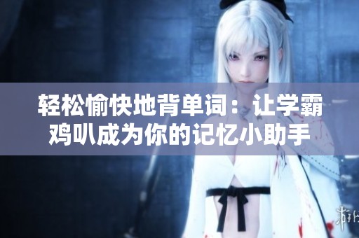 轻松愉快地背单词：让学霸鸡叭成为你的记忆小助手