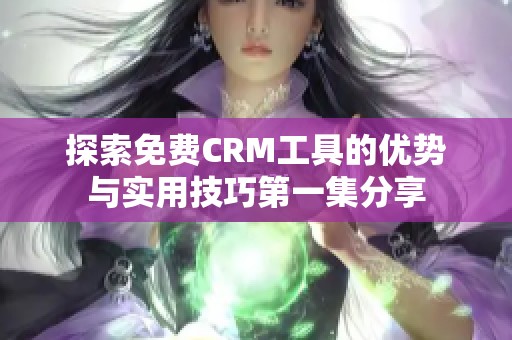 探索免费CRM工具的优势与实用技巧第一集分享