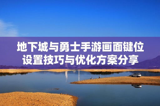 地下城与勇士手游画面键位设置技巧与优化方案分享