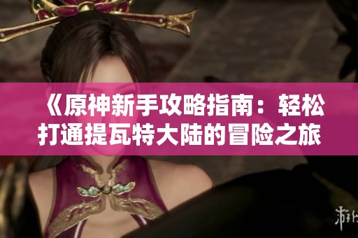 《原神新手攻略指南：轻松打通提瓦特大陆的冒险之旅》