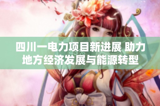 四川一电力项目新进展 助力地方经济发展与能源转型