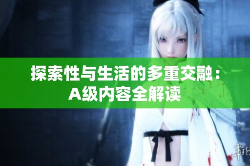 探索性与生活的多重交融：A级内容全解读