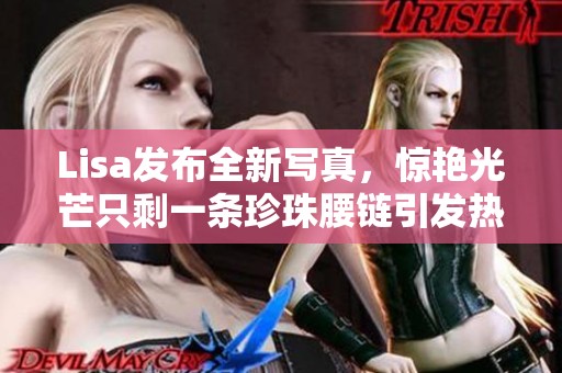 Lisa发布全新写真，惊艳光芒只剩一条珍珠腰链引发热议