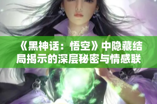 《黑神话：悟空》中隐藏结局揭示的深层秘密与情感联系