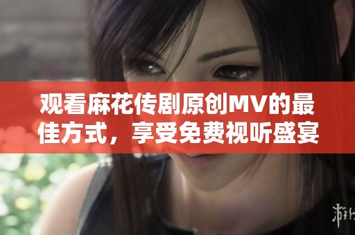 观看麻花传剧原创MV的最佳方式，享受免费视听盛宴