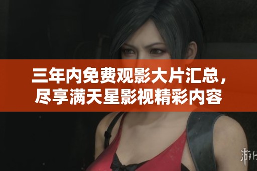 三年内免费观影大片汇总，尽享满天星影视精彩内容