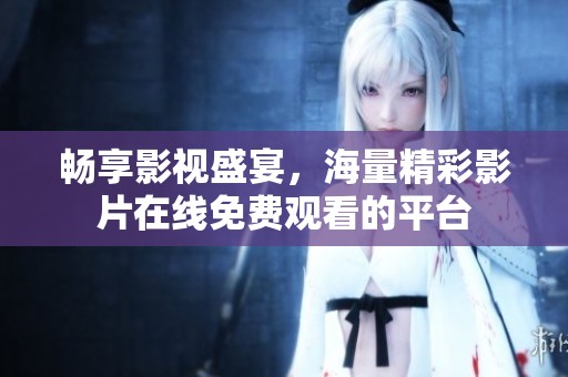 畅享影视盛宴，海量精彩影片在线免费观看的平台
