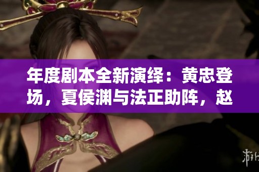 年度剧本全新演绎：黄忠登场，夏侯渊与法正助阵，赵云黯然退场