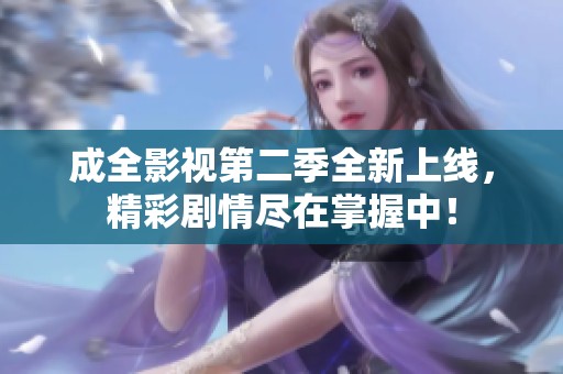 成全影视第二季全新上线，精彩剧情尽在掌握中！