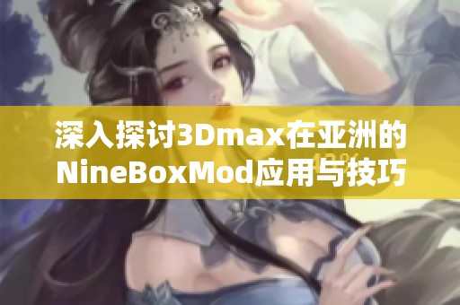 深入探讨3Dmax在亚洲的NineBoxMod应用与技巧分享