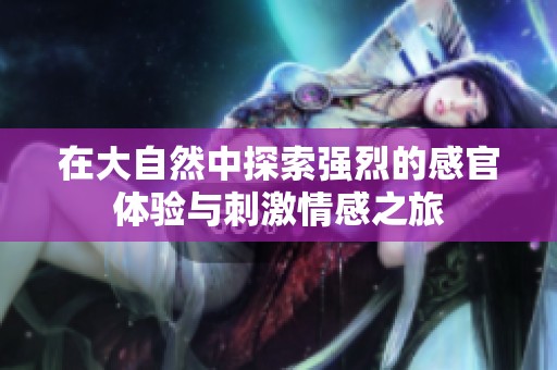 在大自然中探索强烈的感官体验与刺激情感之旅