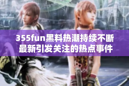 355fun黑料热潮持续不断 最新引发关注的热点事件解析