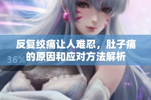 反复绞痛让人难忍，肚子痛的原因和应对方法解析