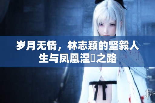 岁月无情，林志颖的坚毅人生与凤凰涅槃之路