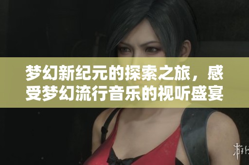 梦幻新纪元的探索之旅，感受梦幻流行音乐的视听盛宴！