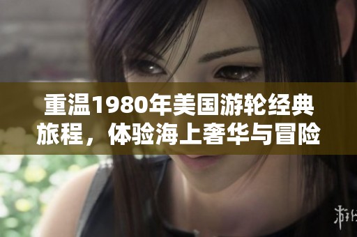 重温1980年美国游轮经典旅程，体验海上奢华与冒险