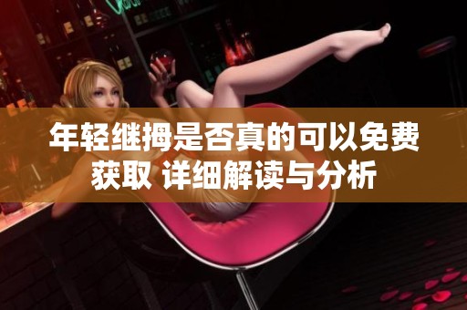 年轻继拇是否真的可以免费获取 详细解读与分析