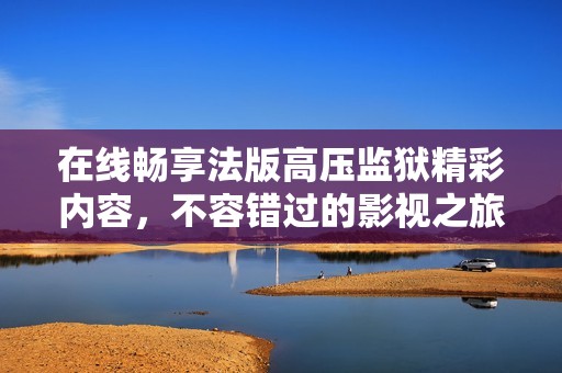 在线畅享法版高压监狱精彩内容，不容错过的影视之旅