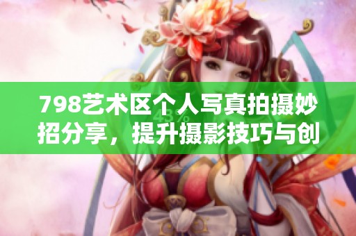798艺术区个人写真拍摄妙招分享，提升摄影技巧与创意表现