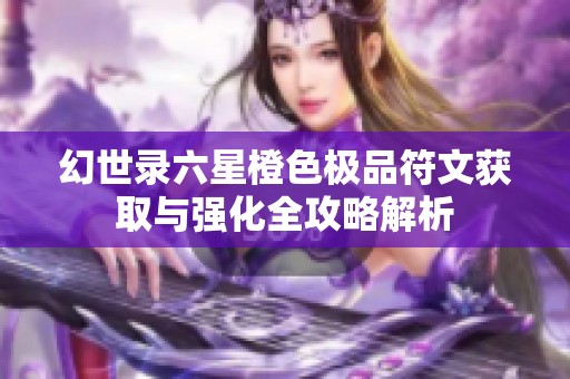 幻世录六星橙色极品符文获取与强化全攻略解析