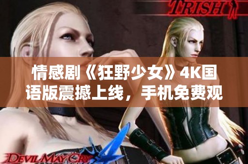 情感剧《狂野少女》4K国语版震撼上线，手机免费观看大放送