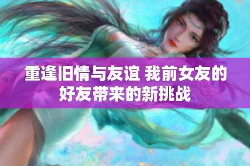 重逢旧情与友谊 我前女友的好友带来的新挑战