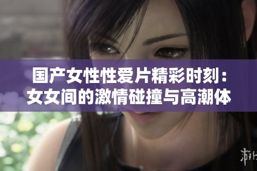 国产女性性爱片精彩时刻：女女间的激情碰撞与高潮体验