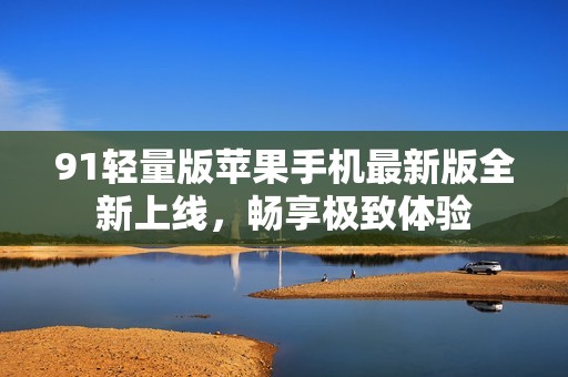 91轻量版苹果手机最新版全新上线，畅享极致体验