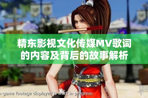 精东影视文化传媒MV歌词的内容及背后的故事解析