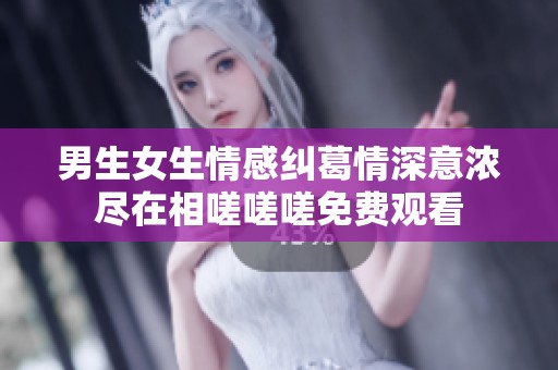 男生女生情感纠葛情深意浓尽在相嗟嗟嗟免费观看