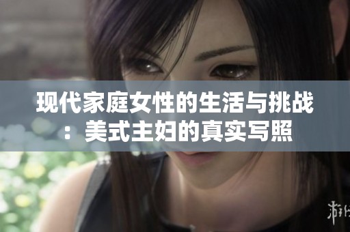 现代家庭女性的生活与挑战：美式主妇的真实写照