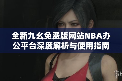 全新九幺免费版网站NBA办公平台深度解析与使用指南